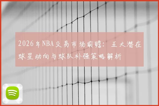 2026年NBA交易市场前瞻：五大潜在球星动向与球队补强策略解析