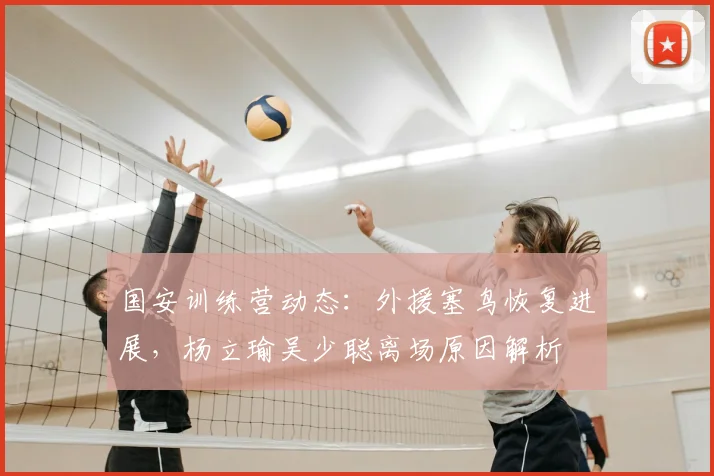 国安训练营动态：外援塞鸟恢复进展，杨立瑜吴少聪离场原因解析