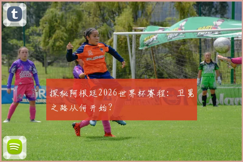 探秘阿根廷2026世界杯赛程：卫冕之路从何开始？