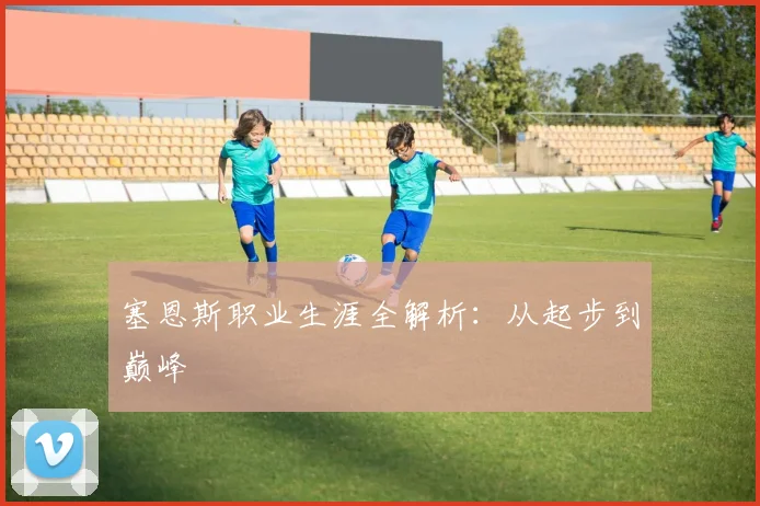 塞恩斯职业生涯全解析：从起步到巅峰