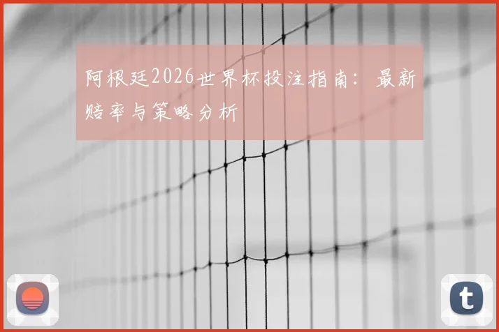 阿根廷2026世界杯投注指南：最新赔率与策略分析