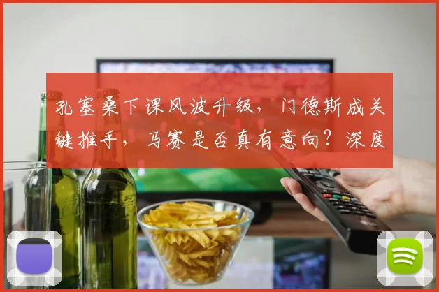 孔塞桑下课风波升级，门德斯成关键推手，马赛是否真有意向？深度解析主帅未来