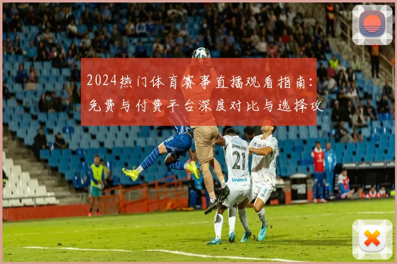 2024热门体育赛事直播观看指南:免费与付费平台深度对比与选择攻略