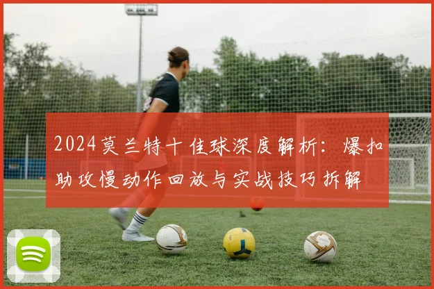 2024莫兰特十佳球深度解析：爆扣助攻慢动作回放与实战技巧拆解