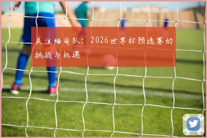 关注缅甸队：2026世界杯预选赛的挑战与机遇