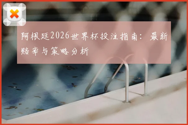 阿根廷2026世界杯投注指南：最新赔率与策略分析