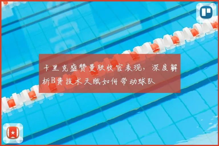 卡里克盛赞曼联收官表现,深度解析B费技术天赋如何带动球队