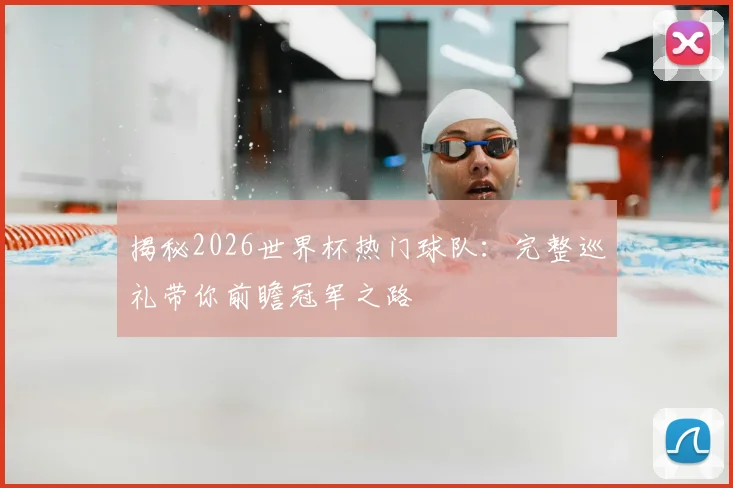揭秘2026世界杯热门球队：完整巡礼带你前瞻冠军之路