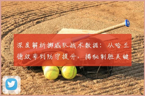 深度解析挪威队战术数据:从哈兰德效率到防守提升,揭秘制胜关键