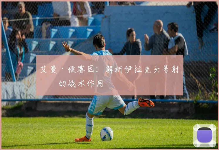 艾曼·侯赛因:解析伊拉克头号射手的战术作用