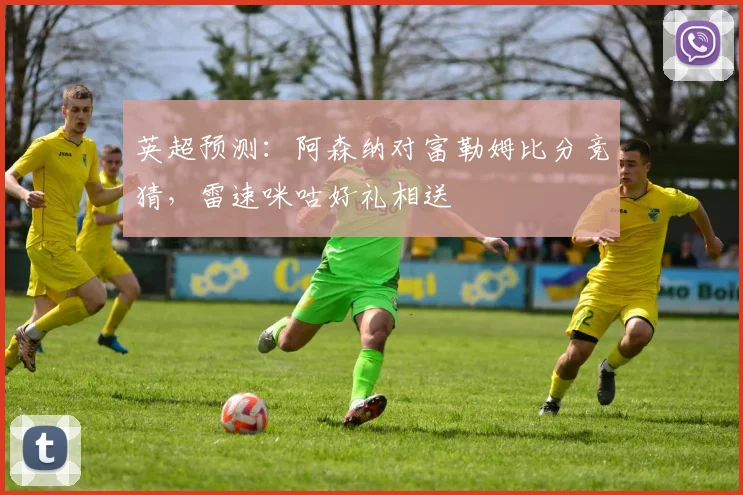 英超预测：阿森纳对富勒姆比分竞猜，雷速咪咕好礼相送