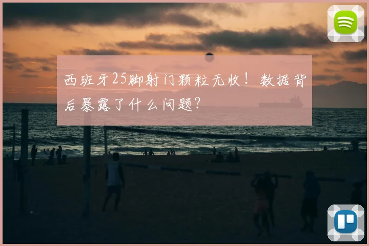 西班牙25脚射门颗粒无收！数据背后暴露了什么问题？