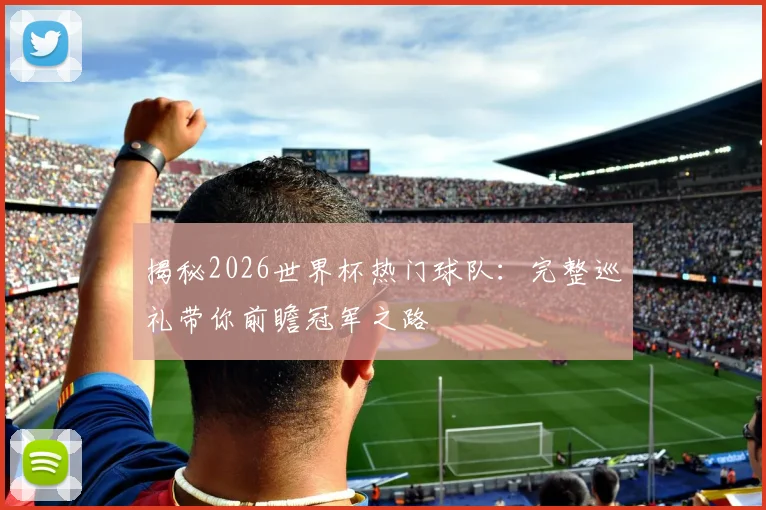 揭秘2026世界杯热门球队：完整巡礼带你前瞻冠军之路