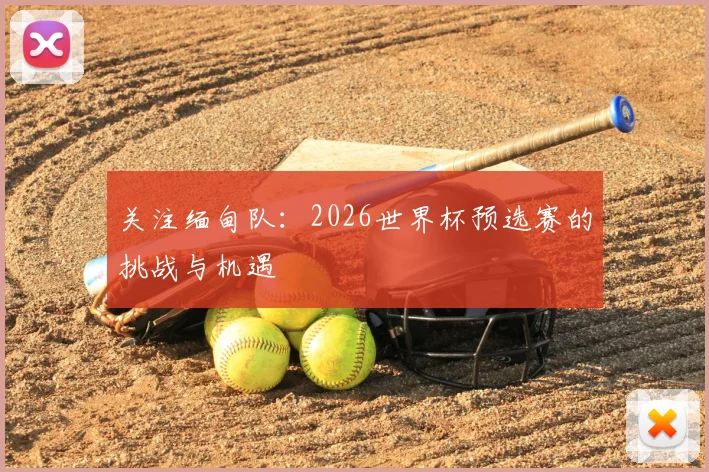 关注缅甸队:2026世界杯预选赛的挑战与机遇