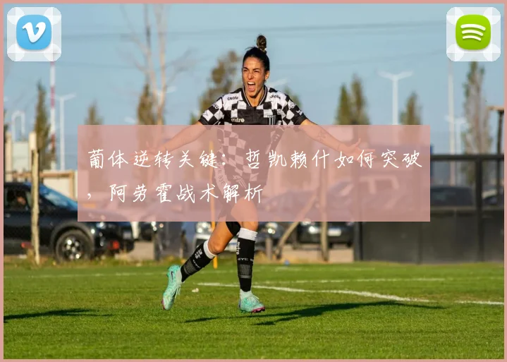 葡体逆转关键:哲凯赖什如何突破,阿劳霍战术解析