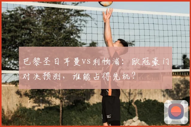 巴黎圣日耳曼vs利物浦:欧冠豪门对决预测,谁能占得先机?