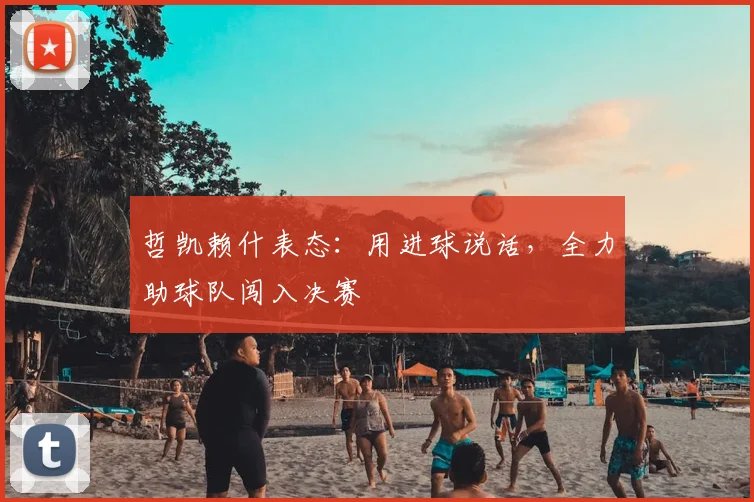 哲凯赖什表态：用进球说话，全力助球队闯入决赛