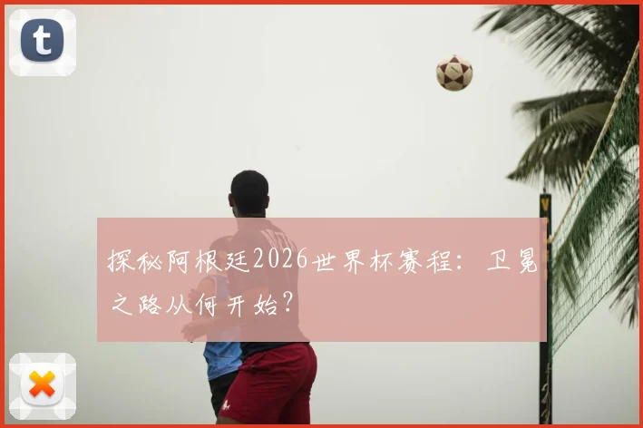 探秘阿根廷2026世界杯赛程：卫冕之路从何开始？