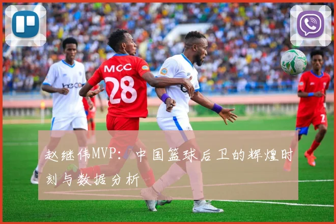 赵继伟MVP：中国篮球后卫的辉煌时刻与数据分析