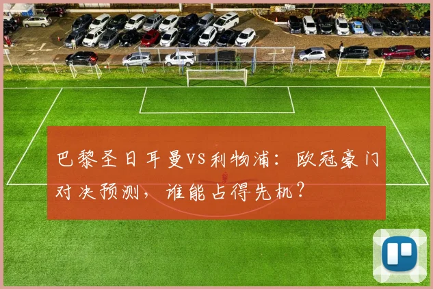巴黎圣日耳曼vs利物浦：欧冠豪门对决预测，谁能占得先机？