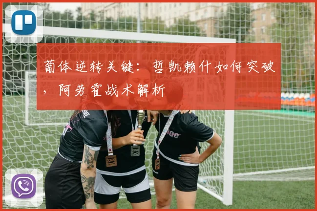 葡体逆转关键：哲凯赖什如何突破，阿劳霍战术解析