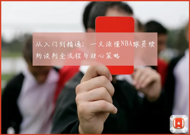 从入门到精通：一文读懂NBA球员续约谈判全流程与核心策略