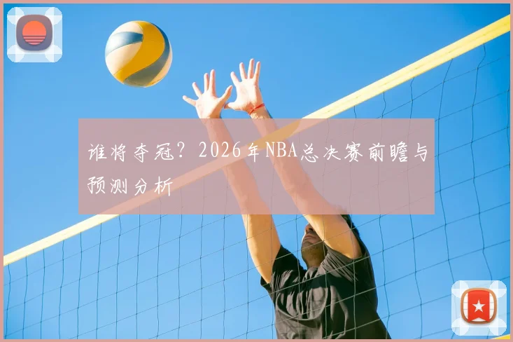 谁将夺冠?2026年NBA总决赛前瞻与预测分析