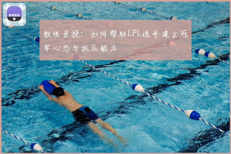 教练亲授:如何帮助LPL选手建立冠军心态与抗压能力