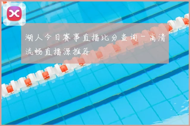湖人今日赛事直播比分查询 - 高清流畅直播源推荐
