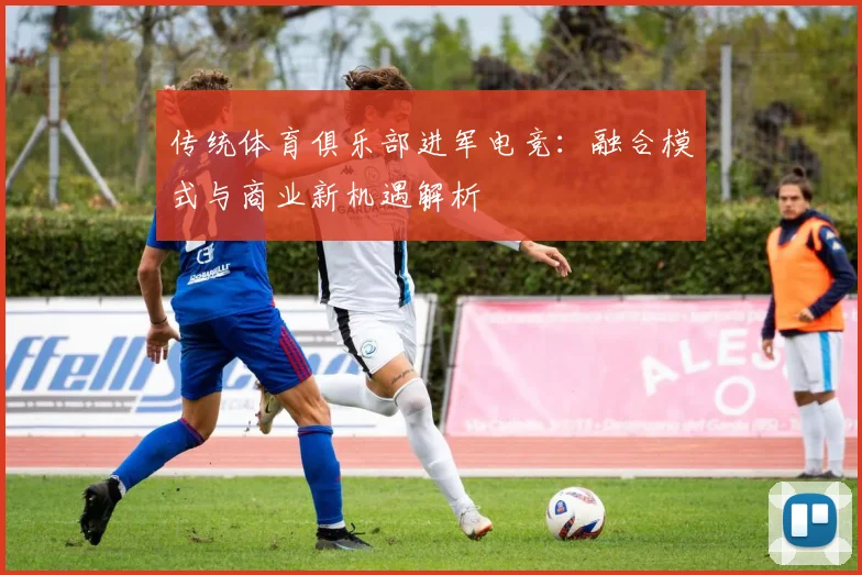 传统体育俱乐部进军电竞：融合模式与商业新机遇解析