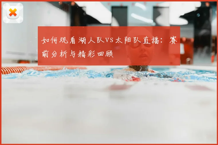 如何观看湖人队vs太阳队直播:赛前分析与精彩回顾