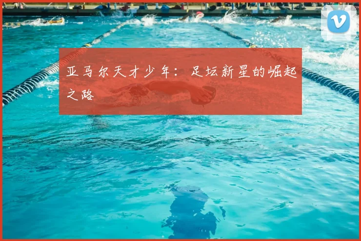 亚马尔天才少年：足坛新星的崛起之路