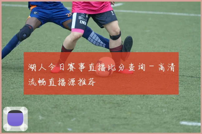 湖人今日赛事直播比分查询 - 高清流畅直播源推荐