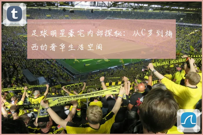 足球明星豪宅内部探秘：从C罗到梅西的奢华生活空间
