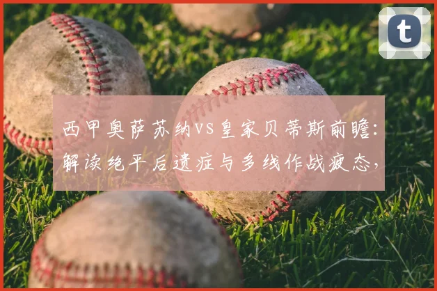 西甲奥萨苏纳vs皇家贝蒂斯前瞻：解读绝平后遗症与多线作战疲态，关键数据揭示比赛走向