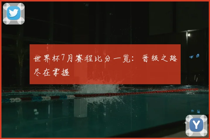 世界杯7月赛程比分一览:晋级之路尽在掌握