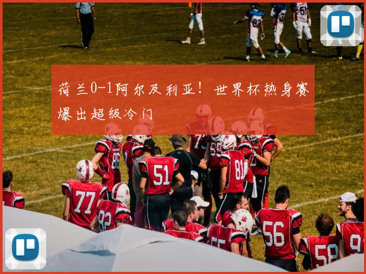 荷兰0-1阿尔及利亚！世界杯热身赛爆出超级冷门