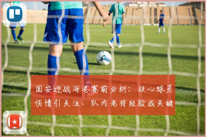 国安迎战海港赛前分析:核心球员伤情引关注,队内老将经验成关键