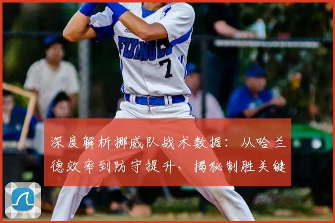 深度解析挪威队战术数据：从哈兰德效率到防守提升，揭秘制胜关键