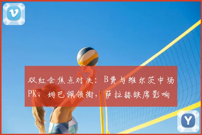 双红会焦点对决:B费与维尔茨中场PK,姆巴佩领衔,萨拉赫缺席影响解析