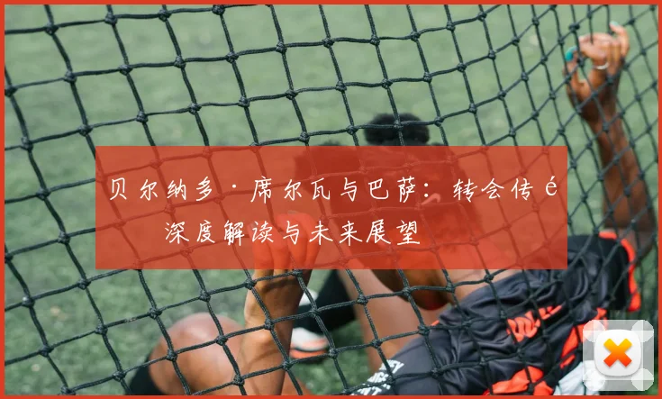 贝尔纳多·席尔瓦与巴萨：转会传闻深度解读与未来展望